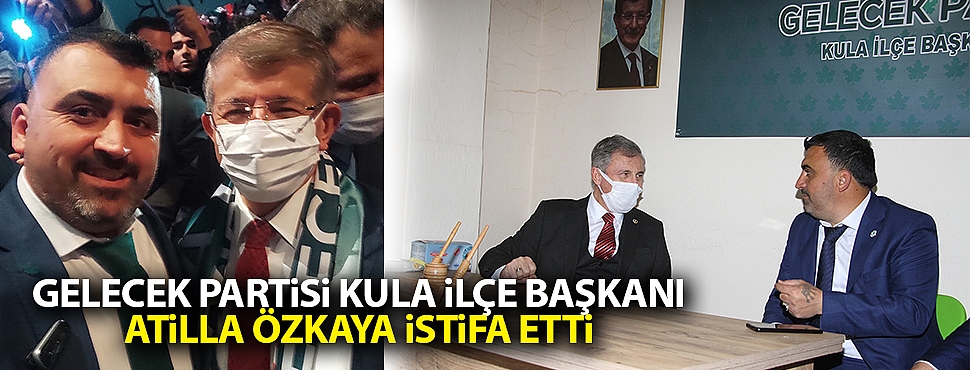 Gelecek Partisi Kula İlçe Başkanı Atilla Özkaya istifa etti