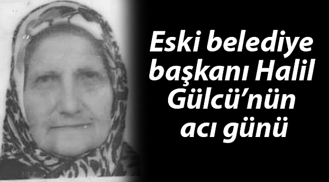 Eski belediye başkanı Halil Gülcü’nün acı günü