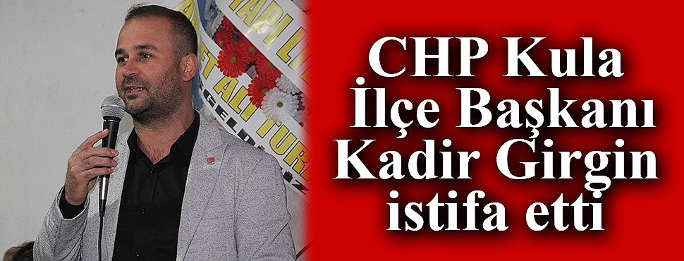 CHP Kula İlçe Başkanı Kadir Girgin istifa etti