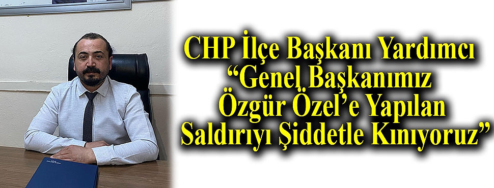 CHP İlçe Başkanı Yardımcı: “Genel Başkanımız Özgür Özel’e Yapılan Saldırıyı Şiddetle Kınıyoruz”