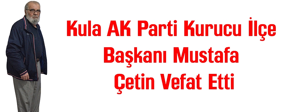 Kula AK Parti Kurucu İlçe Başkanı Mustafa Çetin Vefat Etti