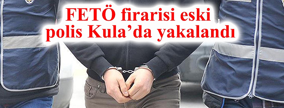 FETÖ firarisi eski polis Kula’da yakalandı