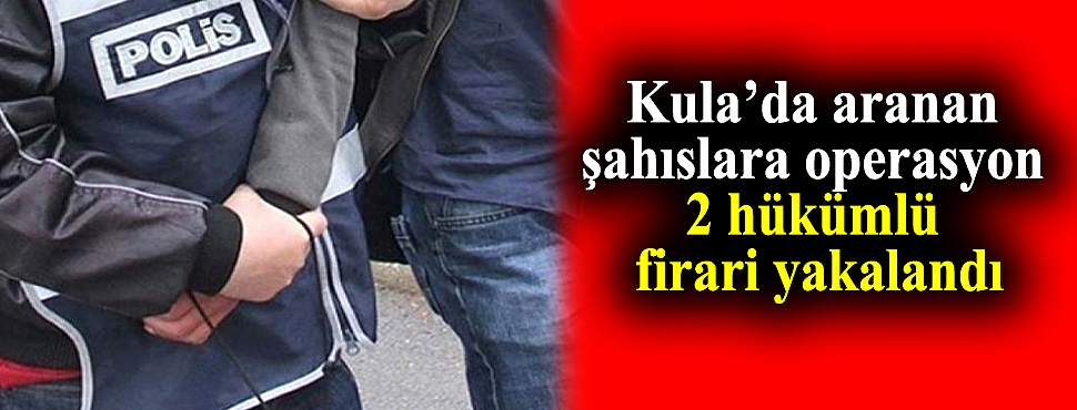 Kula’da aranan şahıslara operasyon: 2 hükümlü firari yakalandı