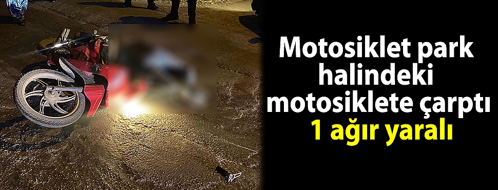 Motosiklet park halindeki motosiklete çarptı; 1 ağır yaralı
