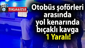 Otobüs şoförleri arasında yol kenarında bıçaklı kavga: 1 Yaralı!