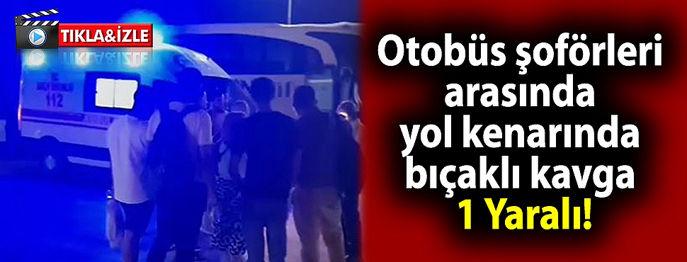 Otobüs şoförleri arasında yol kenarında bıçaklı kavga: 1 Yaralı!