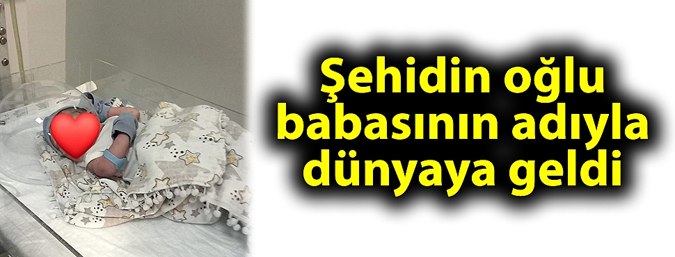 Şehidin oğlu babasının adıyla dünyaya geldi