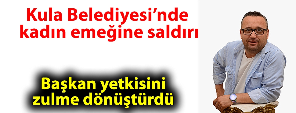 Kula Belediyesi’nde kadın emeğine saldırı: Başkan yetkisini zulme dönüştürdü
