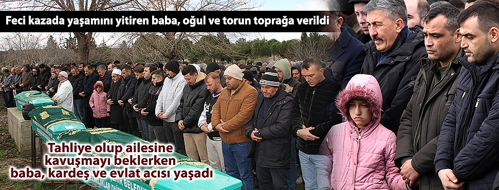 Feci kazada yaşamını yitiren baba, oğul ve torun toprağa verildi