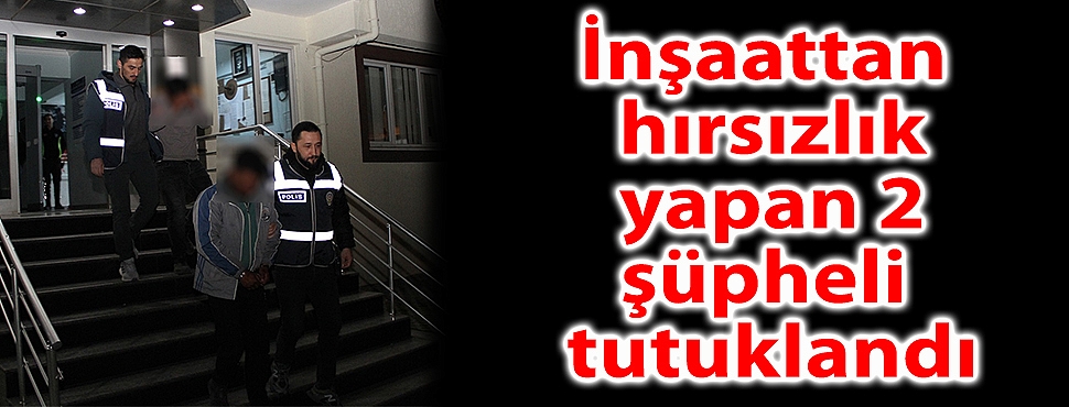 İnşaattan hırsızlık yapan 2 şüpheli tutuklandı