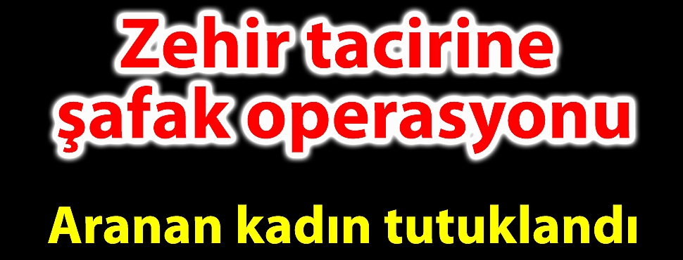 Zehir tacirine şafak operasyonu