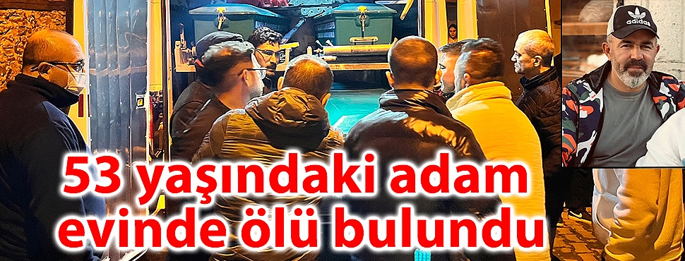 53 yaşındaki adam evinde ölü bulundu
