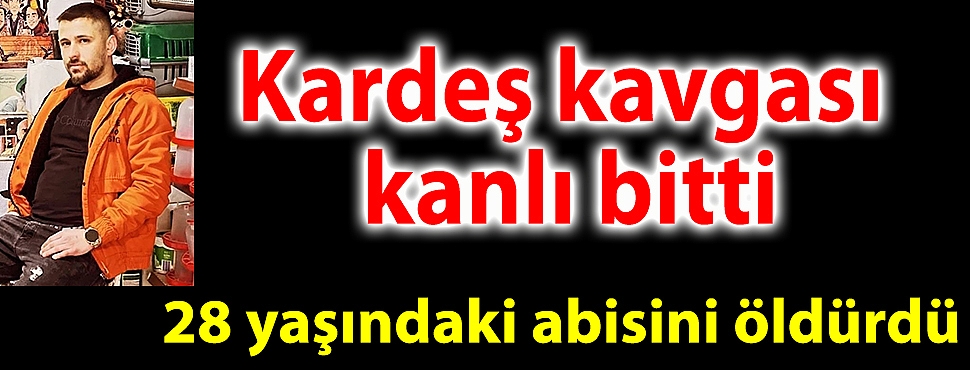 Kardeş kavgası kanlı bitti; 28 yaşındaki abisini öldürdü