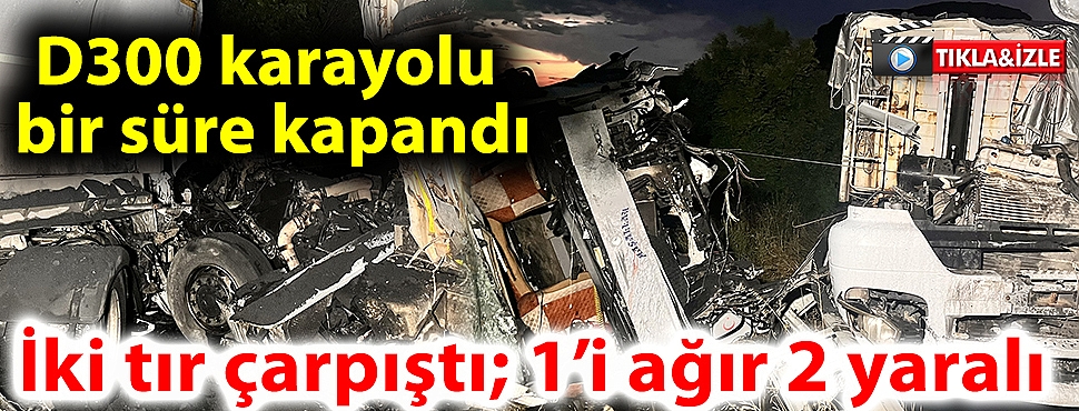 İki tır çarpıştı; 1’i ağır 2 yaralı