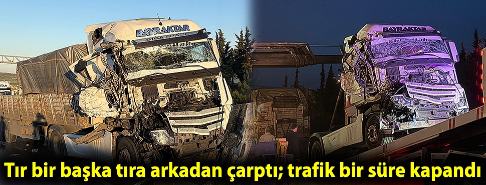 Tır bir başka tıra arkadan çarptı; trafik bir süre kapandı